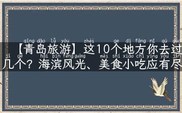 【青岛旅游】这10个地方你去过几个？海滨风光、美食小吃应有尽有！