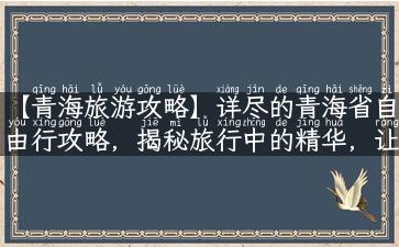 【青海旅游攻略】详尽的青海省自由行攻略，揭秘旅行中的精华，让你的旅行充满无尽的惊喜！