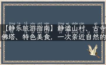 【静乐旅游指南】静谧山村、古寺佛塔、特色美食，一次亲近自然的旅行体验