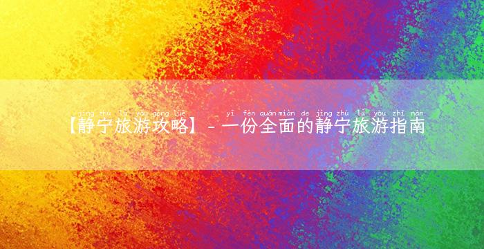 【静宁旅游攻略】- 一份全面的静宁旅游指南