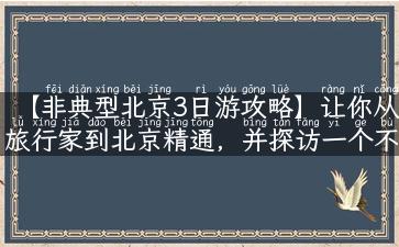 【非典型北京3日游攻略】让你从旅行家到北京精通，并探访一个不为人知的城市。