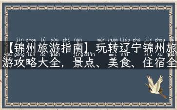 【锦州旅游指南】玩转辽宁锦州旅游攻略大全，景点、美食、住宿全知道！