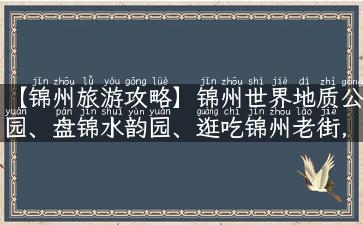 【锦州旅游攻略】锦州世界地质公园、盘锦水韵园、逛吃锦州老街，这些景点不容错过！