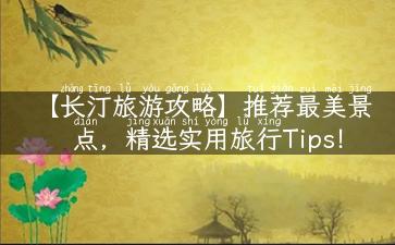 【长汀旅游攻略】推荐最美景点，精选实用旅行Tips！