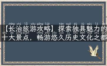 【长治旅游攻略】探索独具魅力的十大景点，畅游悠久历史文化之都！