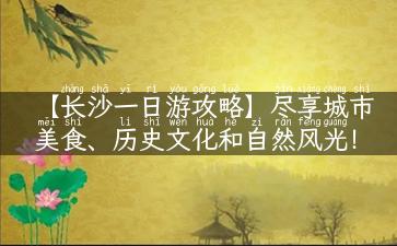 【长沙一日游攻略】尽享城市美食、历史文化和自然风光！