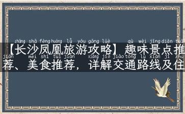 【长沙凤凰旅游攻略】趣味景点推荐、美食推荐，详解交通路线及住宿攻略