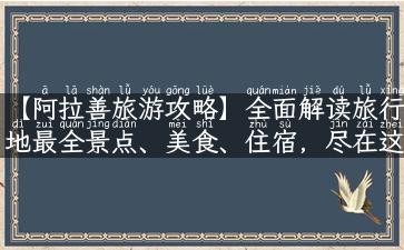 【阿拉善旅游攻略】全面解读旅行地最全景点、美食、住宿，尽在这里