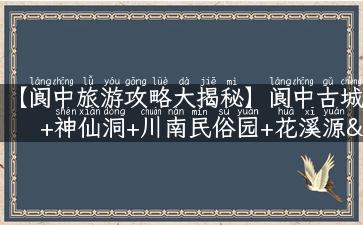 【阆中旅游攻略大揭秘】阆中古城+神仙洞+川南民俗园+花溪源……你知道这些必玩景点吗？