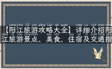 【阳江旅游攻略大全】详细介绍阳江旅游景点、美食、住宿及交通指南