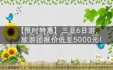 【限时特惠】三亚6日游，旅游团报价低至5000元！