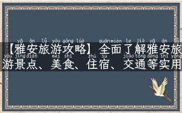 【雅安旅游攻略】全面了解雅安旅游景点、美食、住宿、交通等实用信息