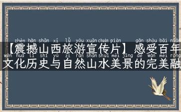 【震撼山西旅游宣传片】感受百年文化历史与自然山水美景的完美融合