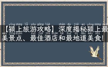 【颍上旅游攻略】深度揭秘颍上最美景点、最佳酒店和最地道美食！