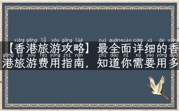 【香港旅游攻略】最全面详细的香港旅游费用指南，知道你需要用多少港币才不会被坑！