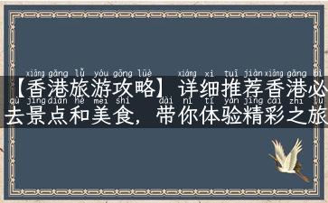 【香港旅游攻略】详细推荐香港必去景点和美食，带你体验精彩之旅！