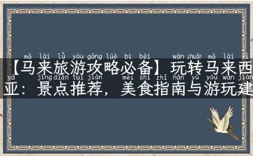 【马来旅游攻略必备】玩转马来西亚：景点推荐，美食指南与游玩建议