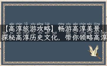 【高淳旅游攻略】畅游高淳美景，探秘高淳历史文化，带你领略高淳之美！