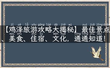 【鸡泽旅游攻略大揭秘】最佳景点、美食、住宿、文化，通通知道！