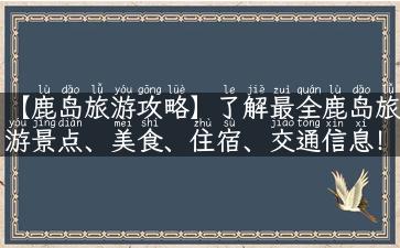 【鹿岛旅游攻略】了解最全鹿岛旅游景点、美食、住宿、交通信息！