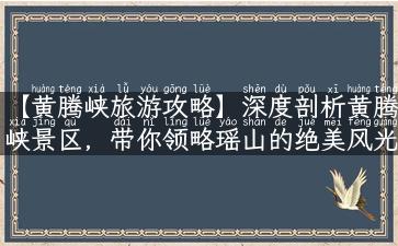 【黄腾峡旅游攻略】深度剖析黄腾峡景区，带你领略瑶山的绝美风光！