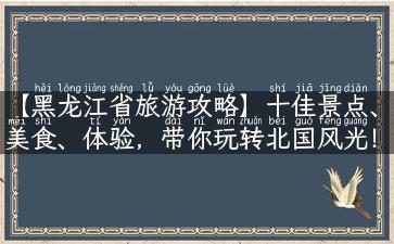 【黑龙江省旅游攻略】十佳景点、美食、体验，带你玩转北国风光！