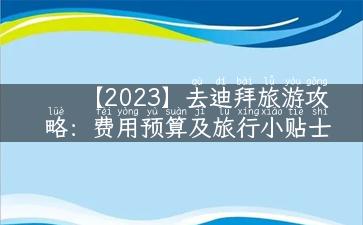 【2023】去迪拜旅游攻略：费用预算及旅行小贴士