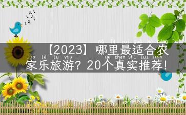 【2023】哪里最适合农家乐旅游？20个真实推荐！