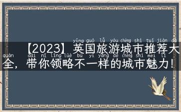 【2023】英国旅游城市推荐大全，带你领略不一样的城市魅力！