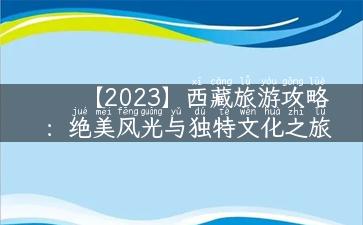 【2023】西藏旅游攻略：绝美风光与独特文化之旅