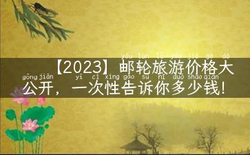 【2023】邮轮旅游价格大公开，一次性告诉你多少钱！