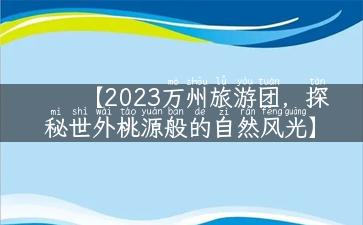 【2023万州旅游团，探秘世外桃源般的自然风光】