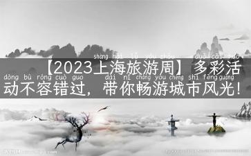 【2023上海旅游周】多彩活动不容错过，带你畅游城市风光！