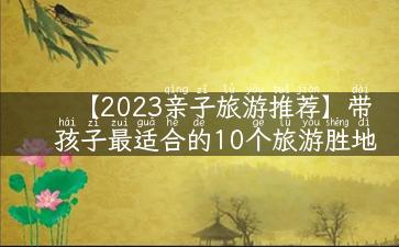 【2023亲子旅游推荐】带孩子最适合的10个旅游胜地