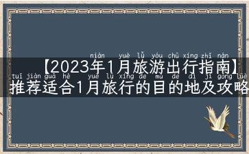 【2023年1月旅游出行指南】推荐适合1月旅行的目的地及攻略