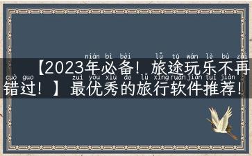 【2023年必备！旅途玩乐不再错过！】最优秀的旅行软件推荐！