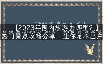 【2023年国内旅游去哪里？】热门景点攻略分享，让你足不出户也能出游！