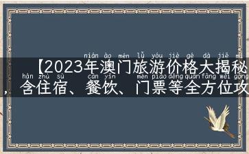 【2023年澳门旅游价格大揭秘，含住宿、餐饮、门票等全方位攻略】