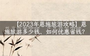 【2023年恩施旅游攻略】恩施旅游多少钱，如何优惠省钱？