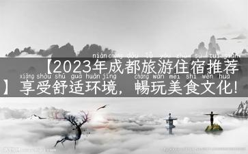 【2023年成都旅游住宿推荐】享受舒适环境，暢玩美食文化！