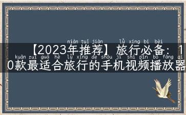 【2023年推荐】旅行必备：10款最适合旅行的手机视频播放器