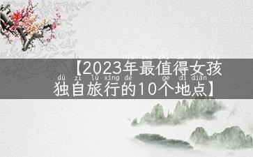 【2023年最值得女孩独自旅行的10个地点】