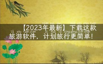 【2023年最新】下载这款旅游软件，计划旅行更简单！