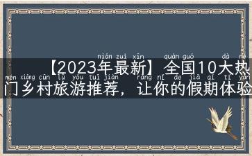 【2023年最新】全国10大热门乡村旅游推荐，让你的假期体验不一样的乡村风光！