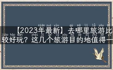 【2023年最新】去哪里旅游比较好玩？这几个旅游目的地值得一去！