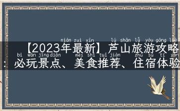 【2023年最新】芦山旅游攻略：必玩景点、美食推荐、住宿体验分享