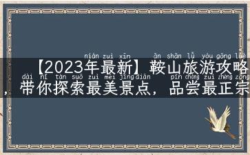 【2023年最新】鞍山旅游攻略，带你探索最美景点，品尝最正宗美食！