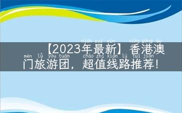 【2023年最新】香港澳门旅游团，超值线路推荐！