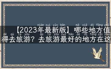 【2023年最新版】哪些地方值得去旅游？去旅游最好的地方在这里！