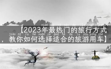 【2023年最热门的旅行方式，教你如何选择适合的旅游用车】